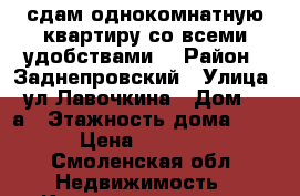 сдам однокомнатную квартиру со всеми удобствами. › Район ­ Заднепровский › Улица ­ ул.Лавочкина › Дом ­ 62а › Этажность дома ­ 5 › Цена ­ 5 500 - Смоленская обл. Недвижимость » Квартиры аренда   